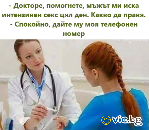 - Докторе, помогнете, мъжът ми иска интензивен cekc цял ден. Какво да правя. - Спокойно, дайте му моя телефонен номер