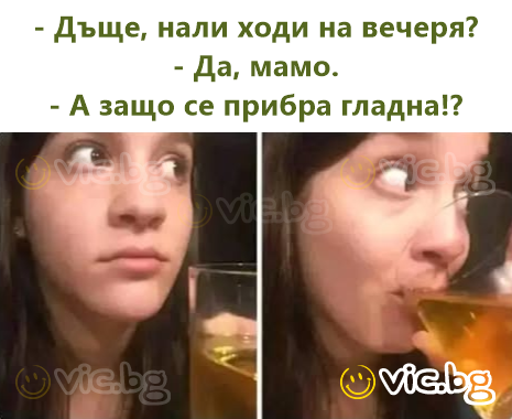 - Дъще, нали ходи на вечеря? - Да, мамо. - А защо се прибра гладна!?