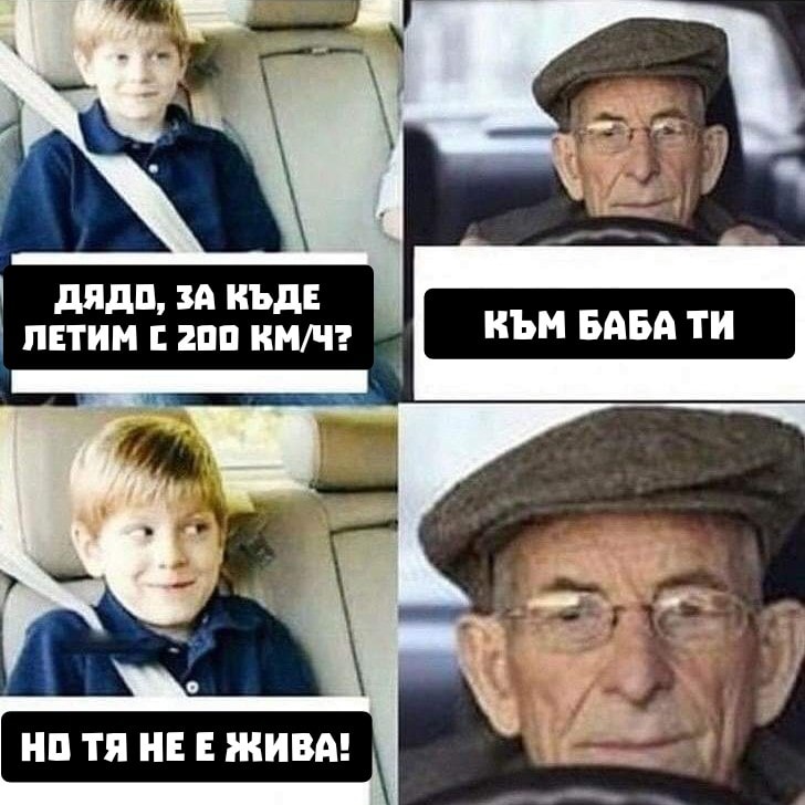 - Дядо, за къде летим с 200км/ч - Към баба ти. - Но тя не е жива?! - ....