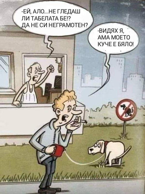 - Ей, ало... Не гледаш ли табелата бе!? Да не си неграмотен? - Видях я, ama moeto куче е бяло!