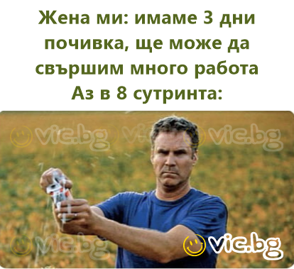 Жена ми: имаме 3 дни почивка, ще може да свършим много работа Аз в 8 сутринта: