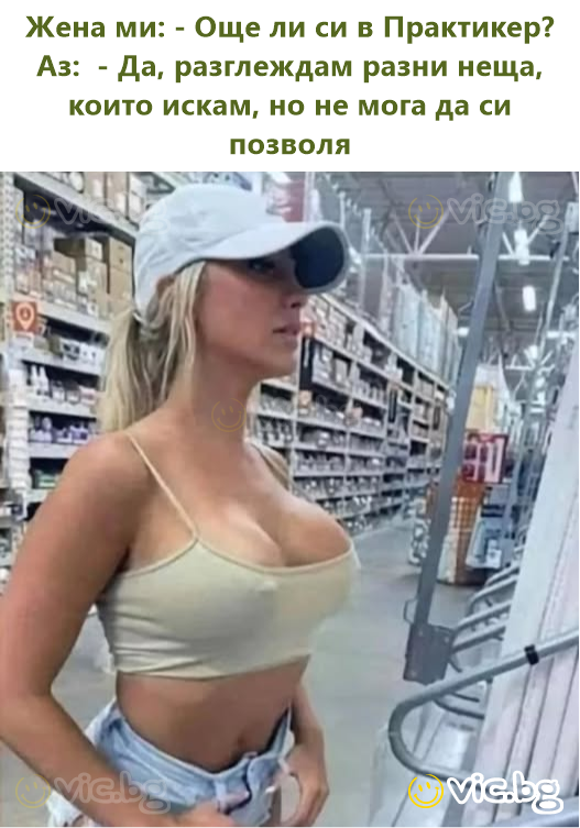 Жена ми: - Още ли си в Практикер? Аз:  - Да, разглеждам разни неща, които искам, но не мога да си позволя