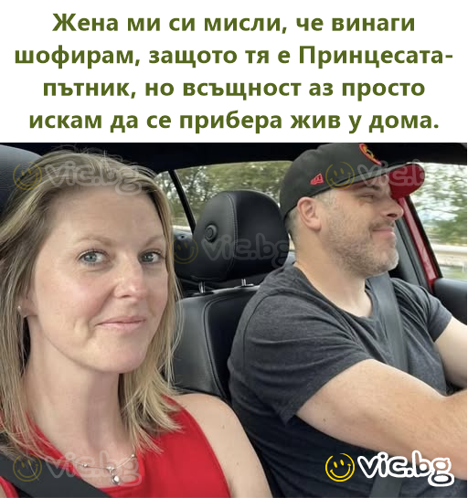 Жена ми си мисли, че винаги шофирам, защото тя е Принцесата-пътник, но всъщност аз просто искам да се прибера жив у дома.