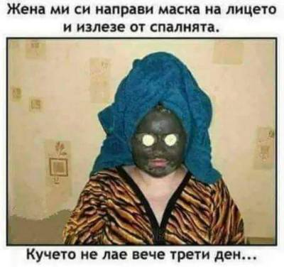 Жена ми си направи маска на лицето и излезе от спалнята. Кучето не лае вече трети ден...
