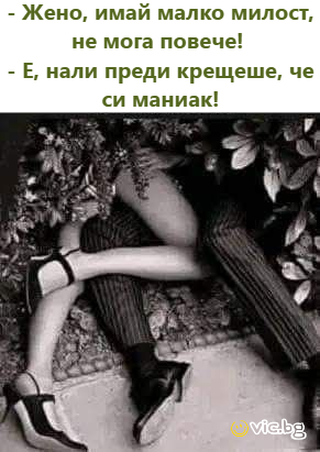 - Жено, имай малко милост, не мога повече!  - Е, нали преди крещеше, че си маниак!