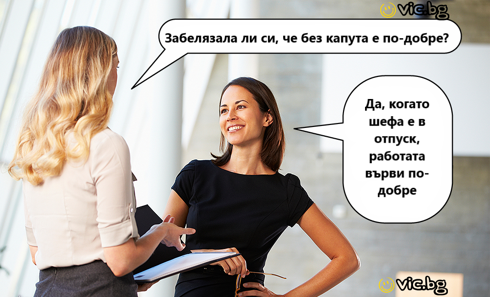 Забелязала ли си, че без капута е по-добре? Да, когато шефа e в отпуск, работата върви по- добре