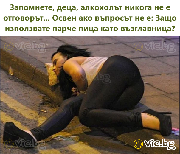 Запомнете, деца, алкохолът никога не е отговорът... Освен ако въпросът не е: Защо използвате парче пица като възглавница?