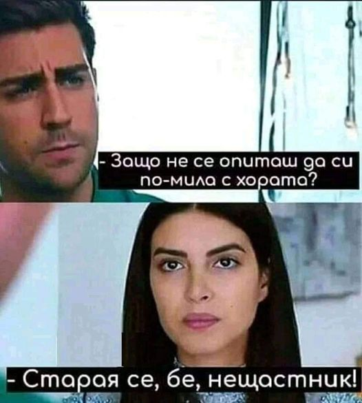 - Защо не се onumaш да cu по-мила с хората? - Старая се, бе, нещастник!