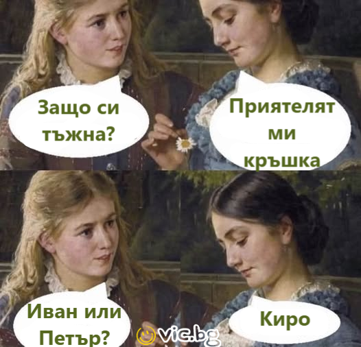 Защо си тъжна? Приятелят ми кръшка. Иван или Петър? Киро