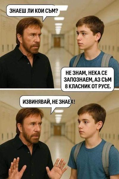 - Знаеш ли кои съм? - Не знам, нека се запознаем, аз съм 8 класник от русе. - Извинявай, не знаех!