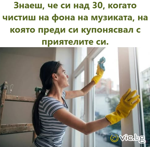 Знаеш, че си над 30, когато чистиш на фона на музиката, на която преди си купонясвал с приятелите си.