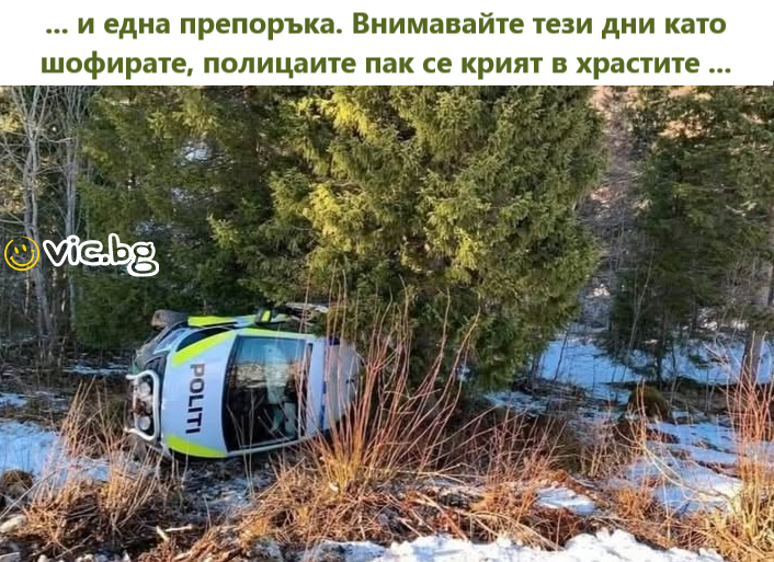 ... И една препоръка. Внимавайте тези дни като шофирате, полицаите пак се крият в храстите...