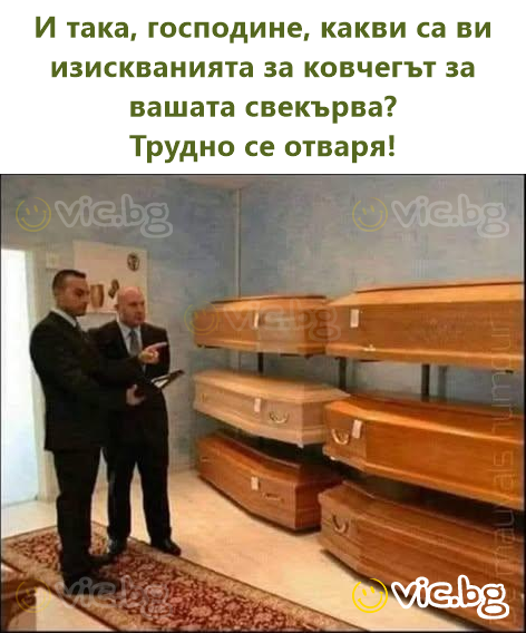 И така, господине, какви са ви изискванията за ковчегът за вашата свекърва?  Трудно се отваря!