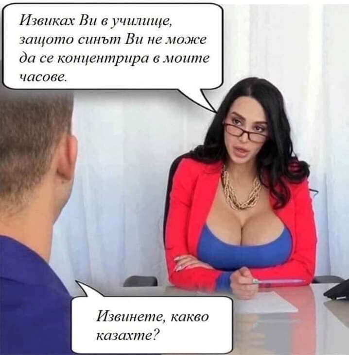 - Извиках Ви в училище, защото синът ви не може да се концентрира в моите часове. - Извинете, какво казахте?