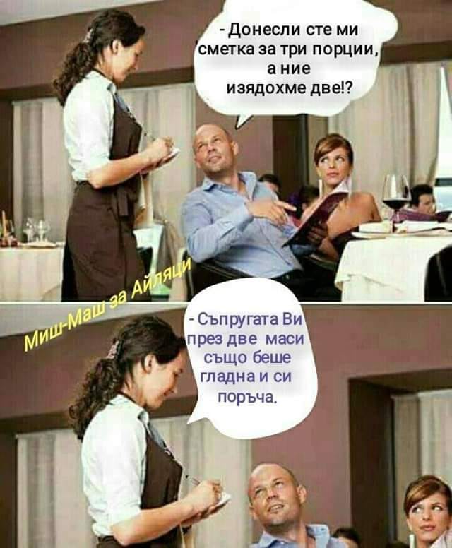 - Извинете, донесли сте ми сметката за три порции, а ние изядохме две?! - Съпругата ви през две маси, също беше гладна и си поръча