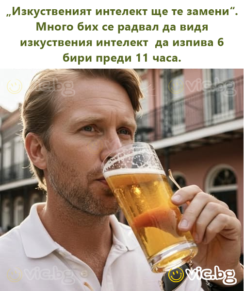 „Изкуственият интелект ще те замени“. Много бих се радвал да видя изкуствения интелект  да изпива 6 бири преди 11 часа.