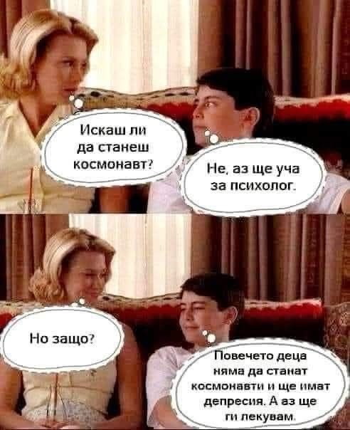 Искаш ли да станеш космонавт? Не, аз ще уча за психолог. Но защо. Повечето деца няма да станат космонавти и ще имат депресия. А аз ще ги лекувам