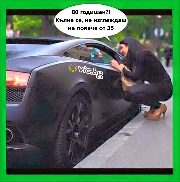 Как 80 годишен?! Кълна се, не изглеждаш на повече от 35