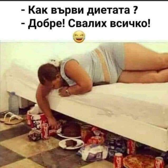 - Как върви диетата ? - Добре! Свалих всичко!