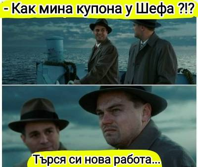 - Как мина купона у Шефа ?!? - Търся си нова работа...