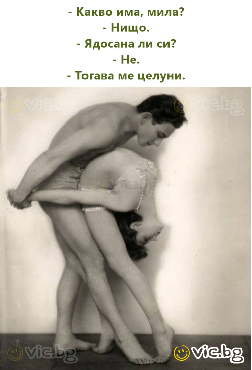 - Какво има, мила?  - Нищо.  - Ядосана ли си?  - Не.  - Тогава ме целуни.