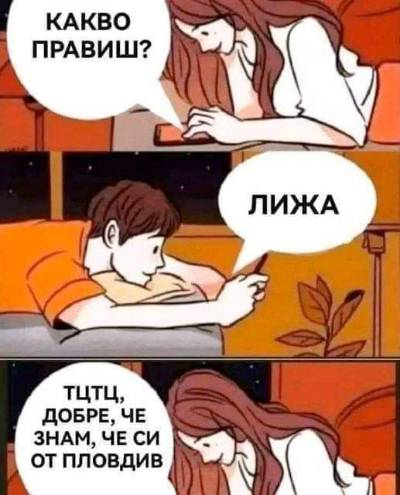 - Какво правиш? - Лижа. - Тц, тц, добре че знам че си от Пловдив