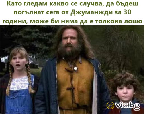 Като гледам какво се случва, да бъдеш погълнат сега от Джуманжди за 30 години, може би няма да е толкова лошо