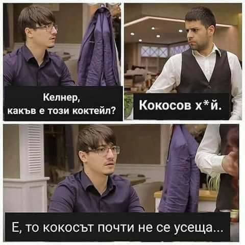 - Келнер, какъв е този коктейл? - Кокосов хй. - Е то кокосет почти не се усеща