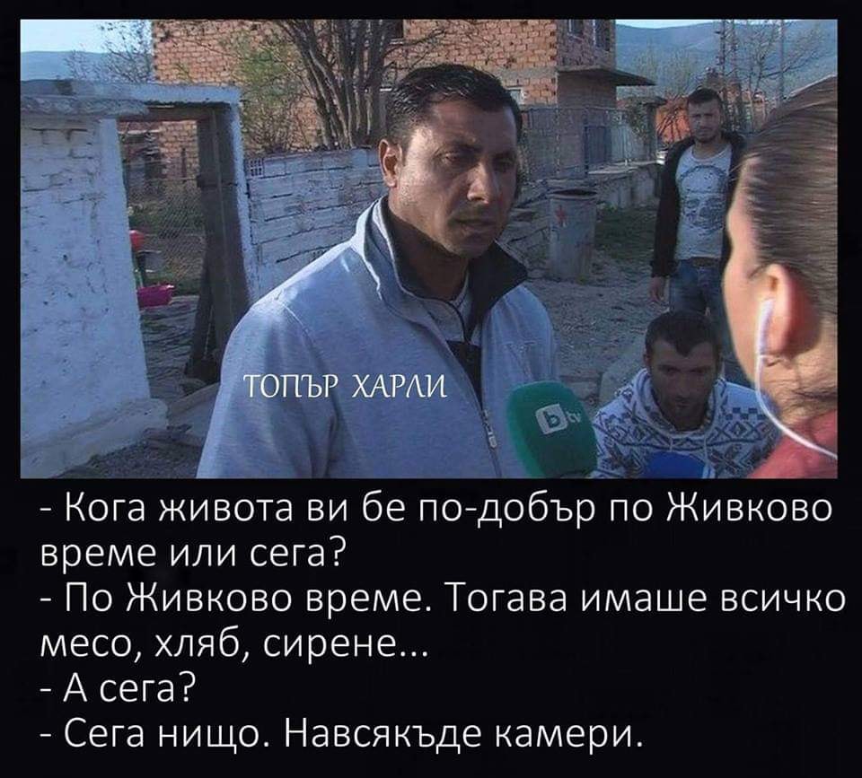 Кога животът ви бе по-добър, по Живково време или сега? - По Живково време. Тогава имаше всичко, месо, хляб сирене. - Е то и сега има. - Сега навсякъде камери ...