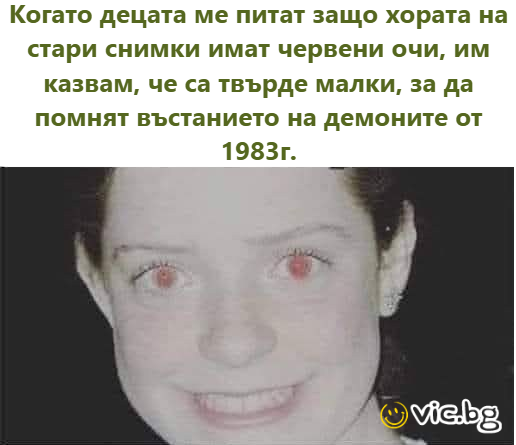Когато децата ме питат защо хората на стари снимки имат червени очи, им казвам, че са твърде малки, за да помнят въстанието на демоните от 1983г.   