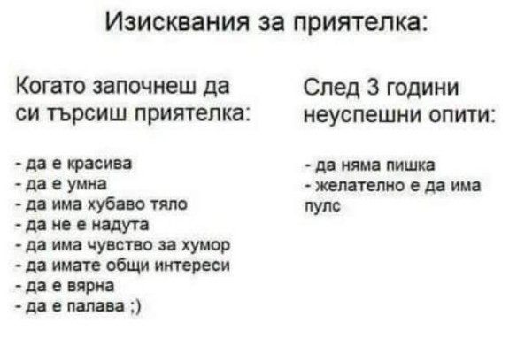 Когато започнеш да си търсиш приятелка: - да е красива - да е умна - да има хубаво тяло - да не е надута - да има чувство за хумор - да имате общи интереси - да е вярна - да е палава  След 3 години...