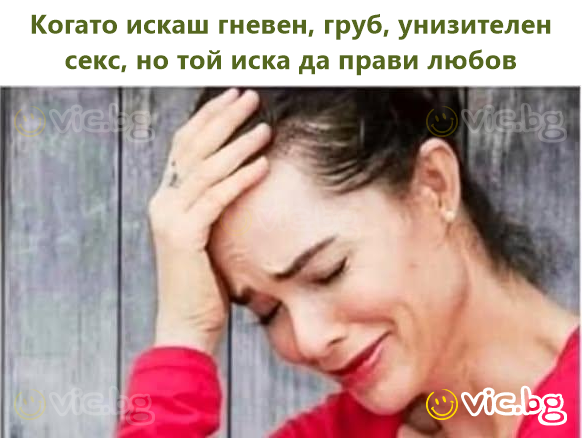 Когато искаш гневен, груб, унизителен секс, но той иска да прави любов