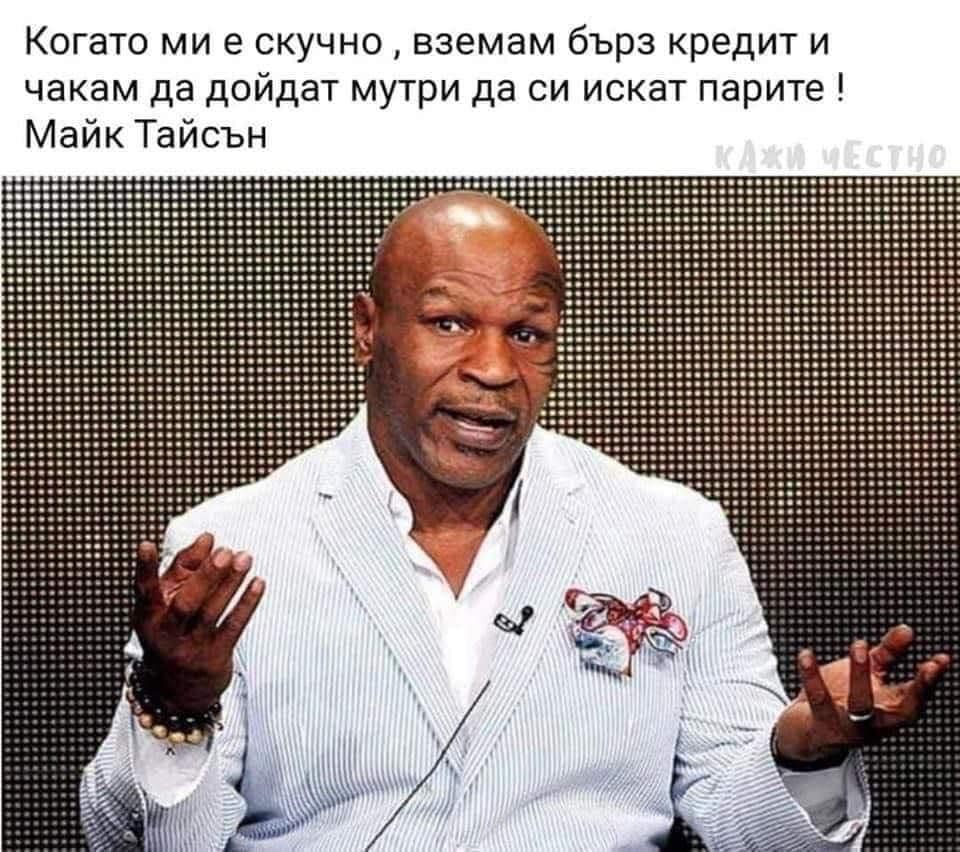 Когато ми е скучно , вземам бърз кредит и чакам да дойдат мутри да си искат парите ! Майк Тайсън