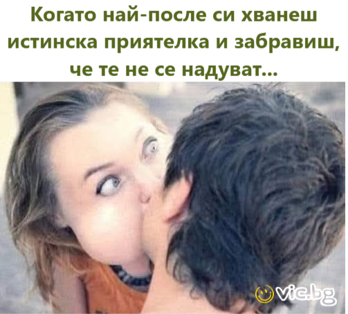 Когато най-после си хванеш истинска приятелка и забравиш, че те не се надуват...