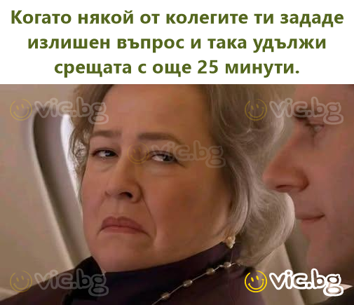 Когато някой от колегите ти зададе излишен въпрос и така удължи срещата с още 25 минути.