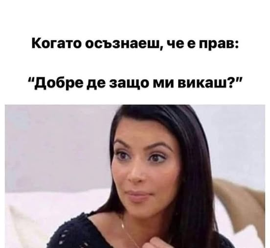 Когато осъзнаеш, че е прав: "Добре де защо ми викаш?"
