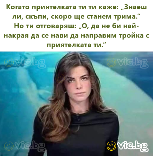 Когато приятелката ти ти каже: „Знаеш ли, скъпи, скоро ще станем трима.“ Но ти отговаряш: „О, да не би най-накрая да се нави да направим тройка с приятелката ти.“