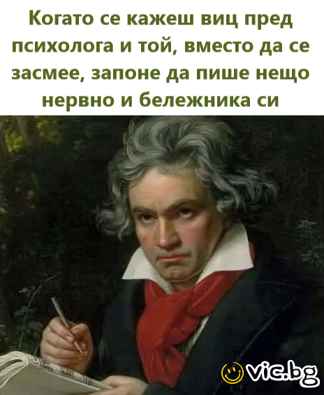 Когато се кажеш виц пред психолога и той, вместо да се засмее, запоне да пише нещо нервно и бележника си 