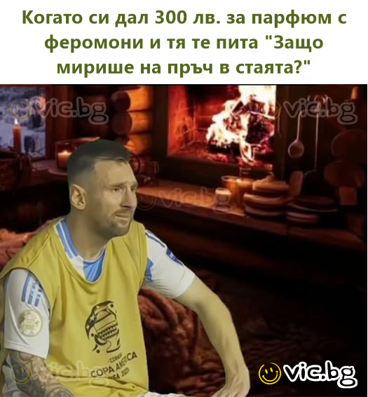 Когато си дал 300 лв. за парфюм с феромони и тя те пита "Защо мирише на пръч в стаята?"