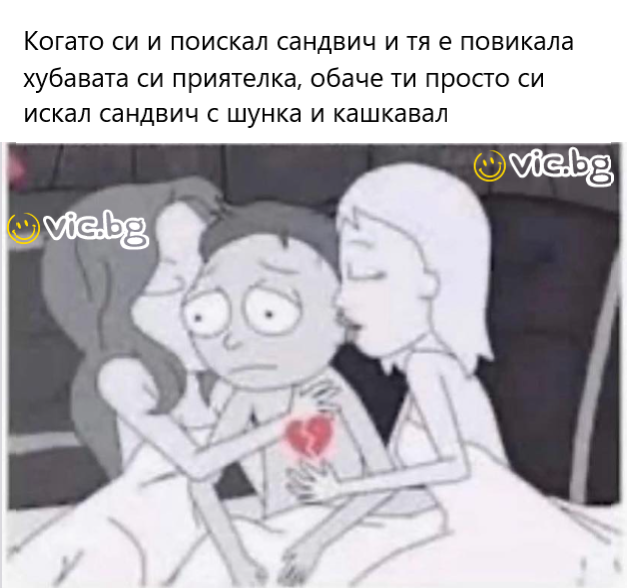 Когато си и поискал сандвич и тя е повикала хубавата си приятелка, обаче ти просто си искал сандвич с шунка и кашкавал