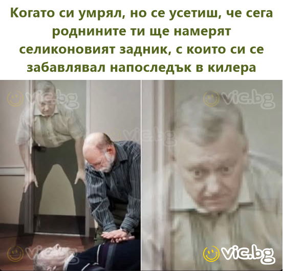 Когато си умрял, но се усетиш, че сега роднините ти ще намерят селиконовият зaдниk, с които си се забавлявал напоследък в килера