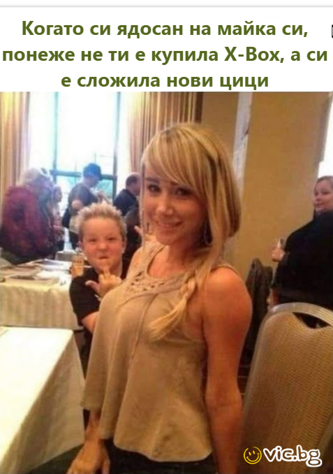 Когато си ядосан на майка си, понеже не ти е купила Х-Вох, а си е сложила нови цици