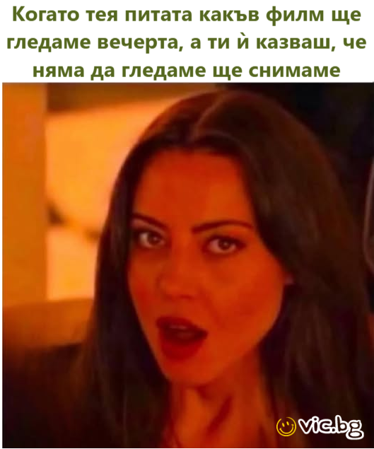 Когато тея питата какъв филм ще гледаме вечерта, а ти ѝ казваш, че няма да гледаме ще снимаме