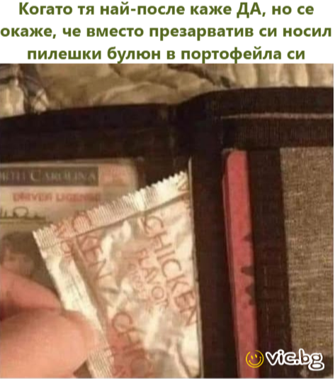 Когато тя най-после каже ДА, но се окаже, че вместо презарватив си носил пилешки булюн в портофейла си  