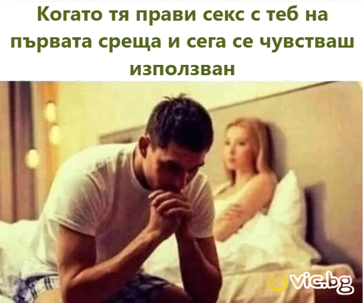 Когато тя прави cekc с теб на първата среща и сега се чувстваш използван