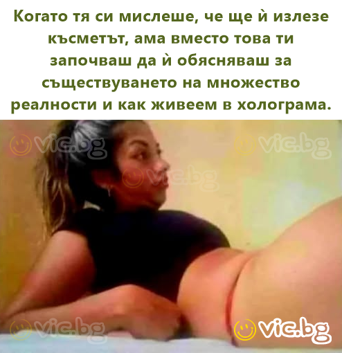 Когато тя си мислеше, че ще ѝ излезе късметът, ама вместо това ти започваш да ѝ обясняваш за съществуването на множество реалности и как живеем в холограма.