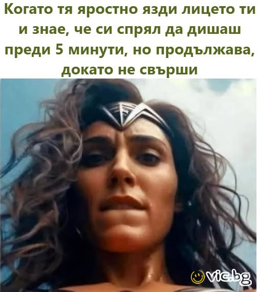 Когато тя яростно язди лицето ти и знае, че си спрял да дишаш преди 5 минути, но продължава, докато не свърши