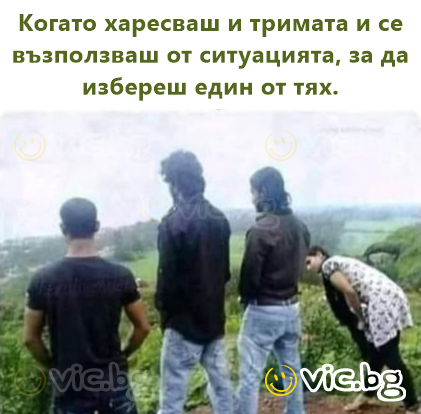 Когато харесваш и тримата и се възползваш от ситуацията, за да избереш един от тях.