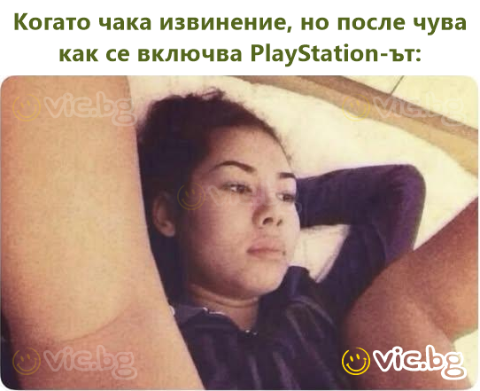 Когато чака извинение, но после чува как се включва PlayStation-ът: