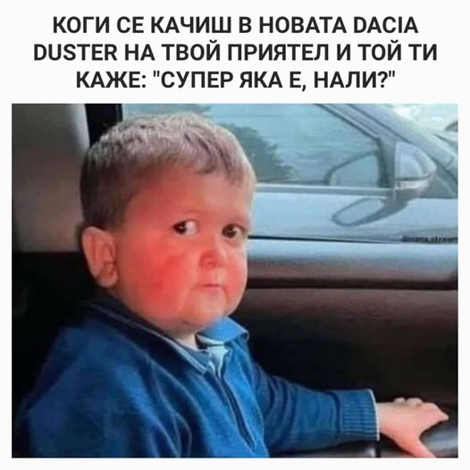 Коги се качиш в новата dacia duster на твой приятел и той ти каже: "Супер яка е, нали?"